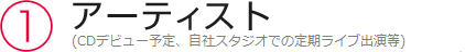 ①アーティスト（CDデビュー予定、自社スタジオでの定期ライブ出演等）