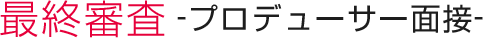 最終審査-プロデューサー面接-