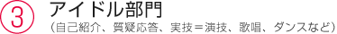 ③アイドル部門（自己紹介、質疑応答、実技＝演技、歌唱、ダンスなど）