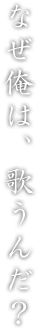 なぜ俺は、歌うんだ?